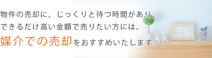 物件の売却に、じっくりと待つ時間があり、できるだけ高い金額で売りたい方には、媒介での売却をおすすめいたします。